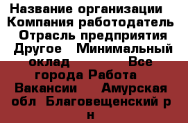 Pr › Название организации ­ Компания-работодатель › Отрасль предприятия ­ Другое › Минимальный оклад ­ 16 000 - Все города Работа » Вакансии   . Амурская обл.,Благовещенский р-н